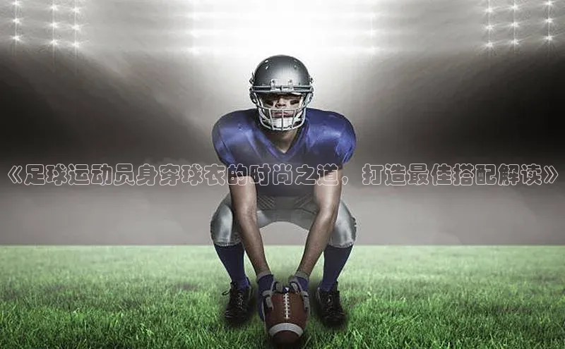 天辰注册官网登录入口慧博云通《足球运动员身穿球衣的时尚之道，打造最佳搭配解读》