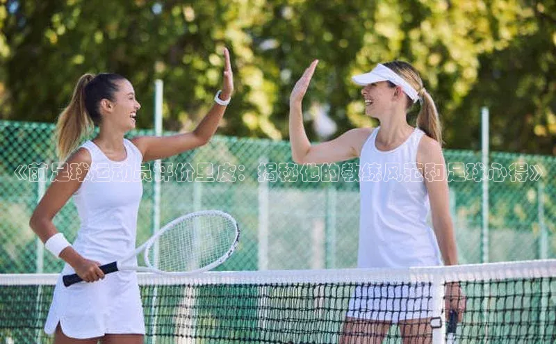 天辰平台测速登录百度翻译《前足球运动员评价里皮：揭秘他的教练风范和足球心得》