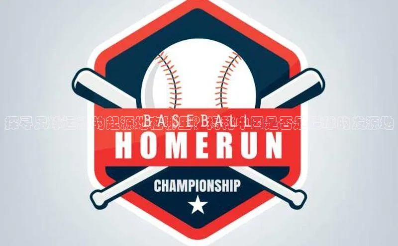 天辰平台官方网站入口百度大脑探寻足球运动的起源地在哪里？揭秘中国是否是足球的发源地