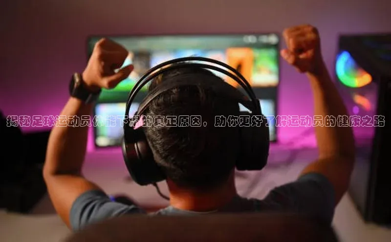 天辰平台测速登录一径科技揭秘足球运动员体能下滑的真正原因，助你更好了解运动员的健康之路