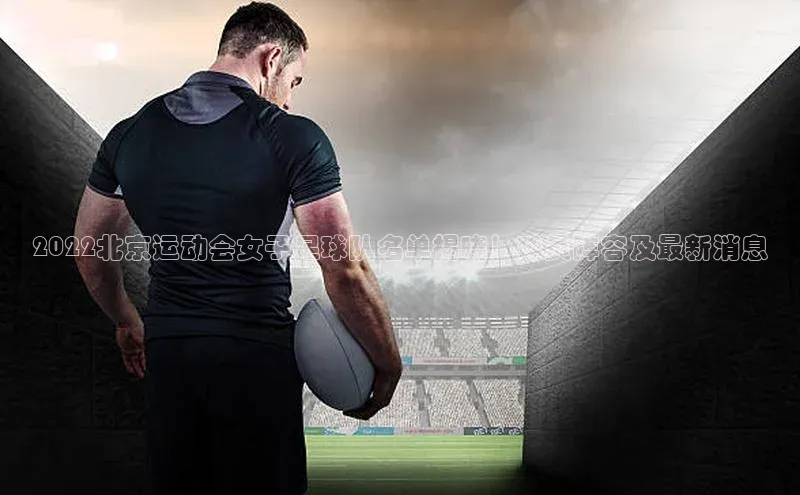 天辰平台app官方下载华扬联众2022北京运动会女子足球队名单揭晓！球员阵容及最新消息