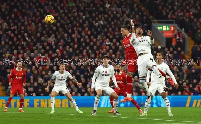 天辰测速登录地址百度健康标题建议：利用足球运动绘本启发孩子热爱运动，五招制作技巧分享