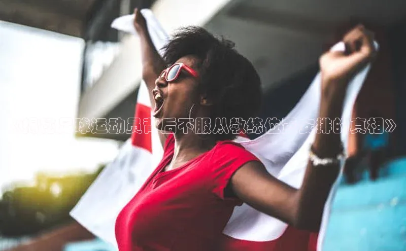 天辰平台在线注册引力传媒《揭秘足球运动员背后不服从教练位置安排的真相》