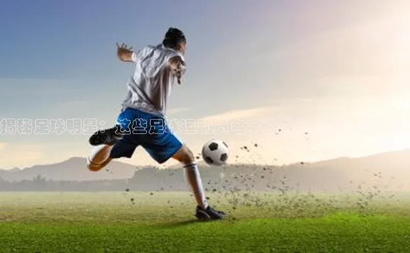 天辰登录连接百度教育揭秘足球明星：这些足球运动员名字及外号你都知道吗？