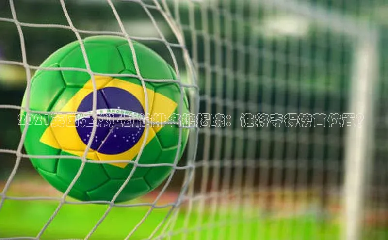 天辰注册官网登录入口慧博云通2021英国足球运动馆排名榜揭晓：谁将夺得榜首位置？