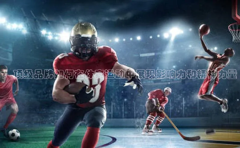 天辰平台登录地址猫眼：顶级品牌如何在体育运动中展现影响力和精神力量