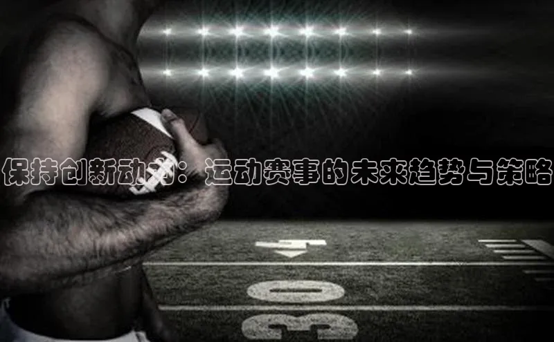 天辰注册登录官网滴滴出行保持创新动力：运动赛事的未来趋势与策略