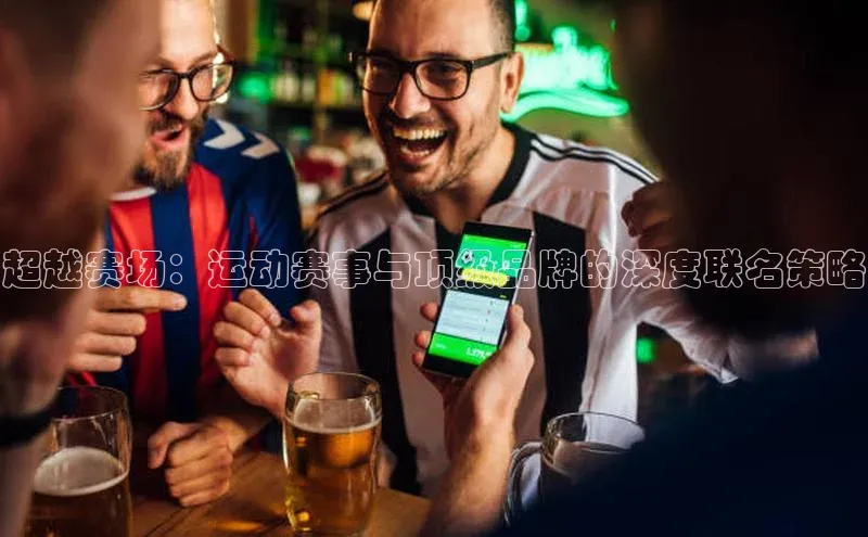 天辰平台登录地址遥望科技超越赛场：运动赛事与顶级品牌的深度联名策略