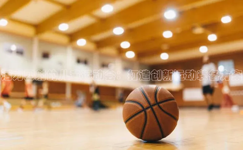 天辰平台官网登录入口百度手机输入法活力四射的儿童运动会：打造创新运动装备方案