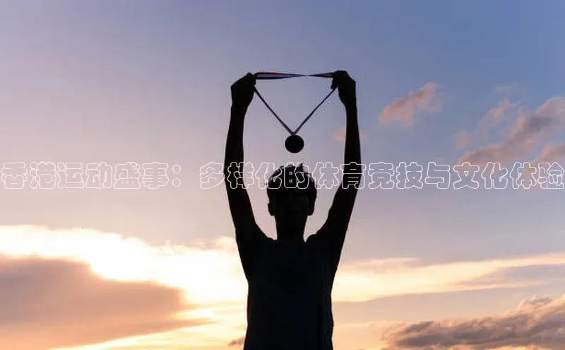 天辰平台app官方下载字节跳动香港运动盛事：多样化的体育竞技与文化体验