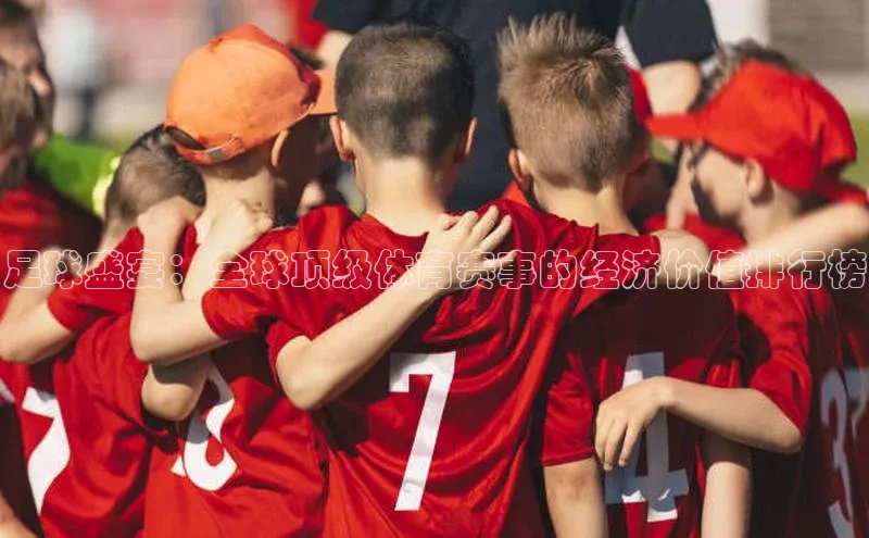 天辰平台在线注册天键股份足球盛宴：全球顶级体育赛事的经济价值排行榜