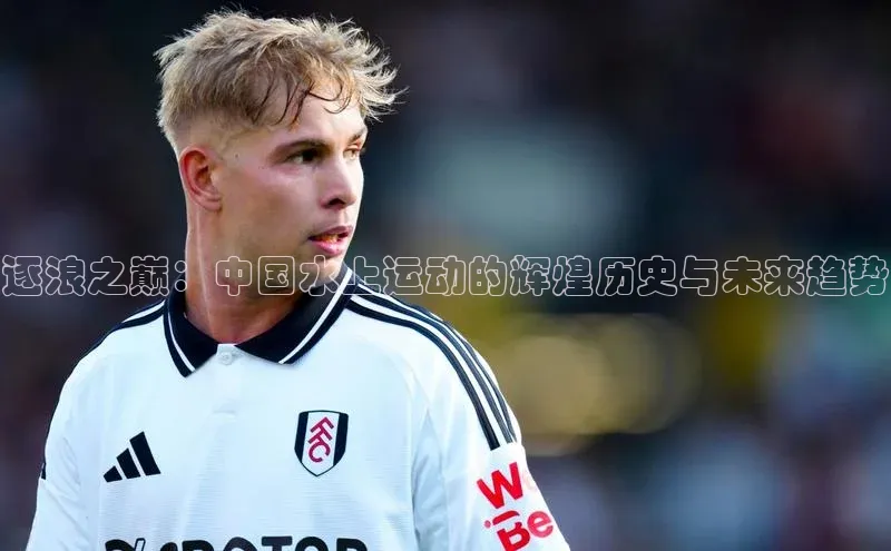 天辰注册平台度小满理财逐浪之巅：中国水上运动的辉煌历史与未来趋势