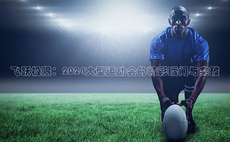 飞跃极限：2024大型运动会的精彩瞬间与突破