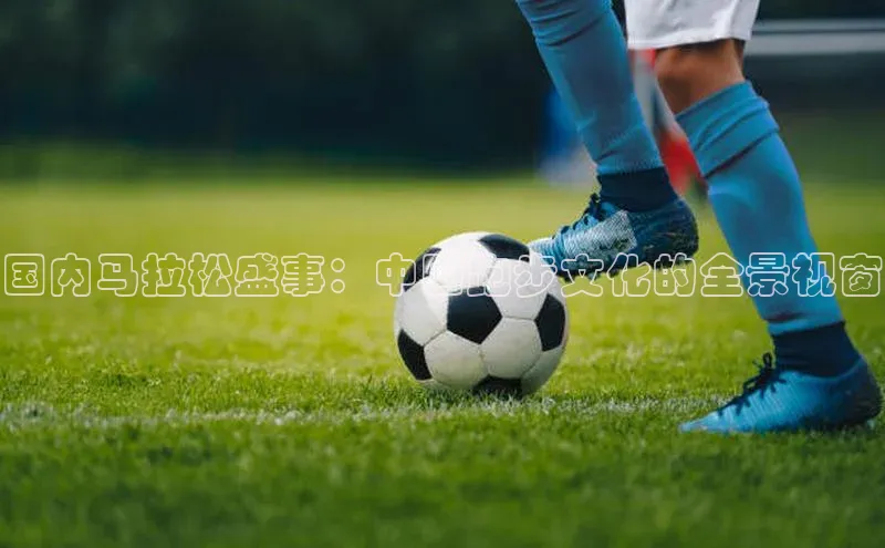 国内马拉松盛事：中国跑步文化的全景视窗