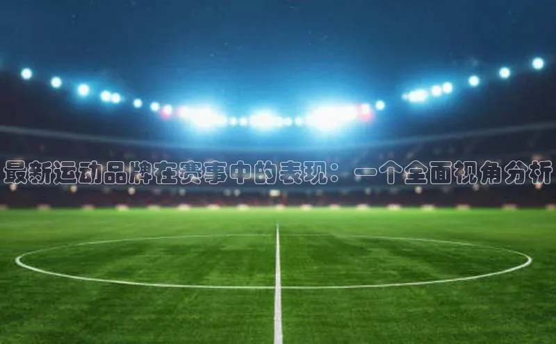 最新运动品牌在赛事中的表现：一个全面视角分析