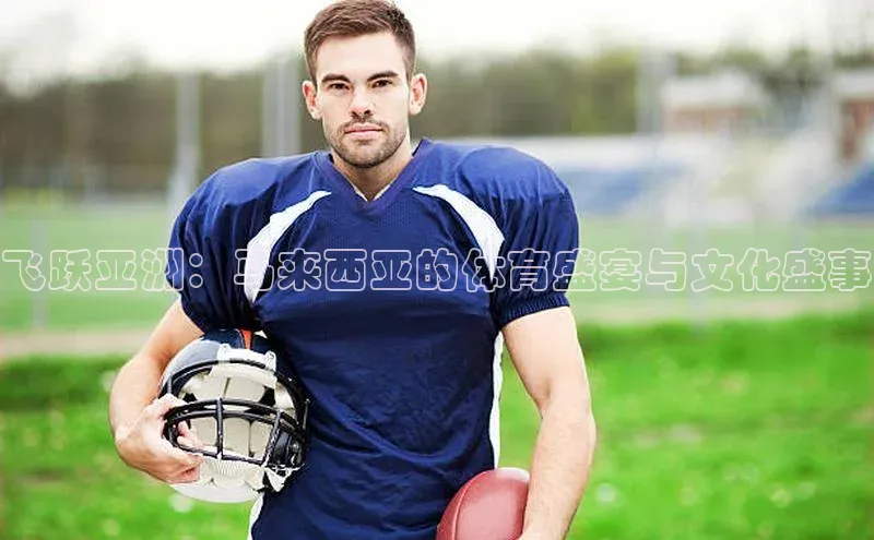 飞跃亚洲：马来西亚的体育盛宴与文化盛事