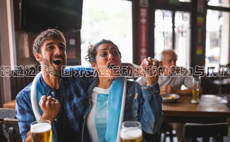 跨越边界：国外女性运动赛事的魅力与挑战