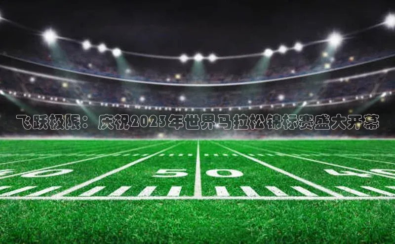 飞跃极限：庆祝2023年世界马拉松锦标赛盛大开幕