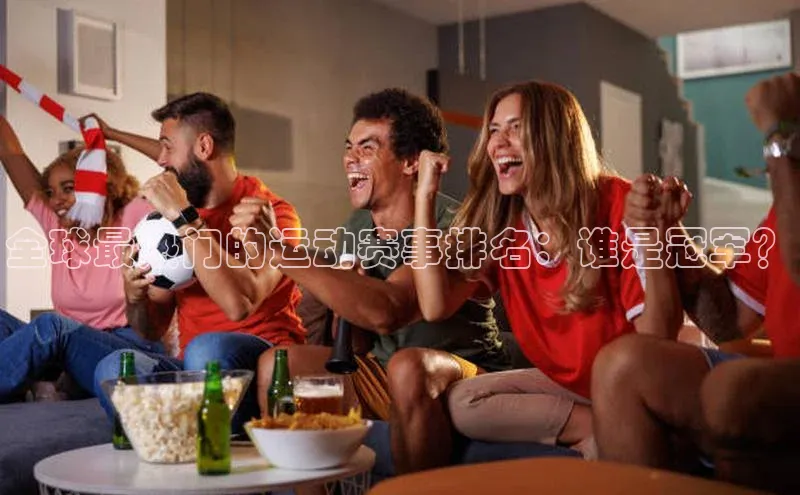 全球最热门的运动赛事排名：谁是冠军？