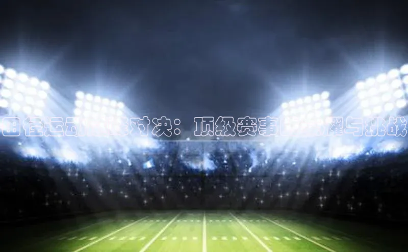 田径运动巅峰对决：顶级赛事的荣耀与挑战