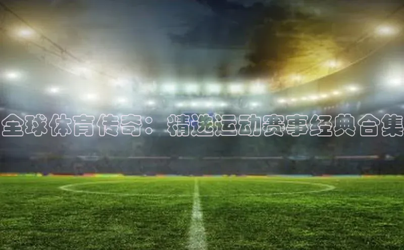 全球体育传奇：精选运动赛事经典合集