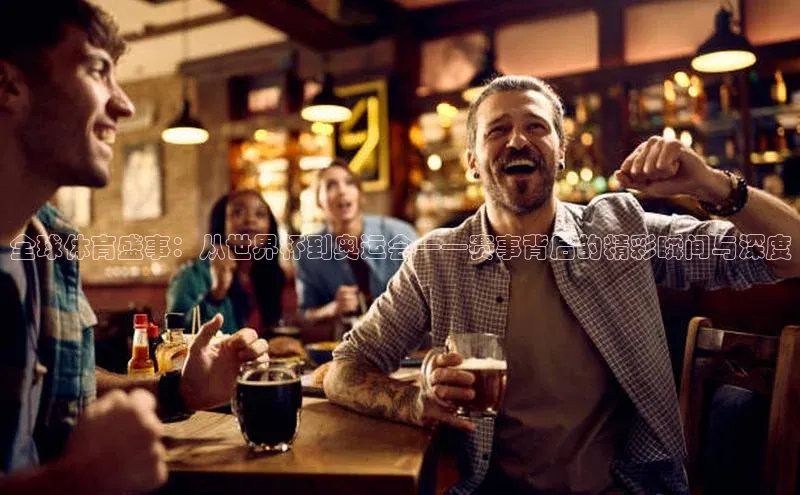 全球体育盛事：从世界杯到奥运会——赛事背后的精彩瞬间与深度