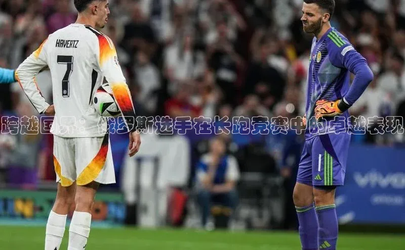 跨越国界：俄罗斯选手在长跑竞赛中的卓越表现