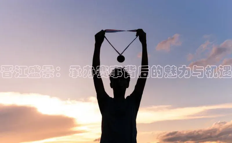 晋江盛景：承办赛事背后的魅力与机遇