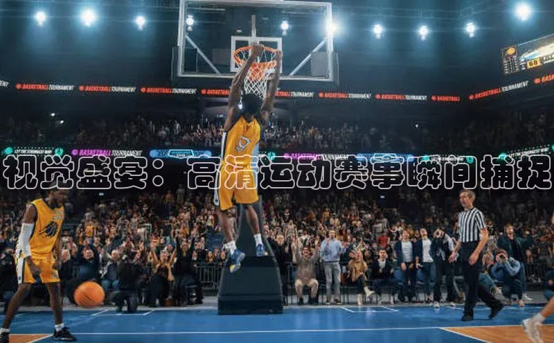 视觉盛宴：高清运动赛事瞬间捕捉