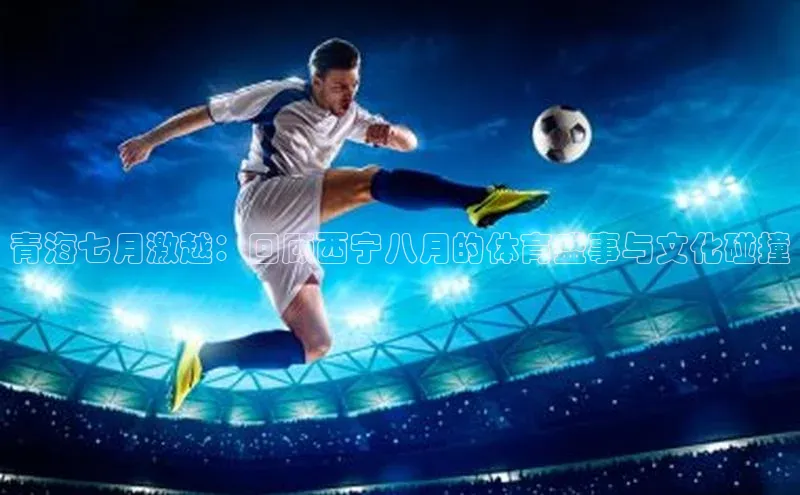 青海七月激越：回顾西宁八月的体育盛事与文化碰撞