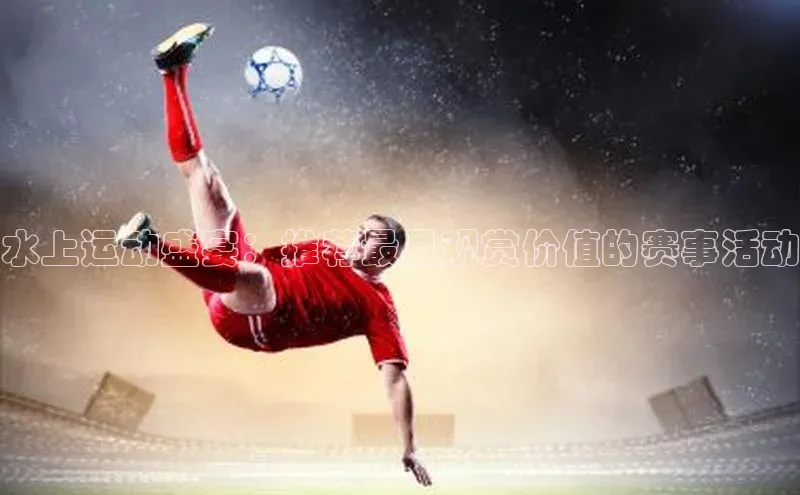 水上运动盛宴：推荐最具观赏价值的赛事活动