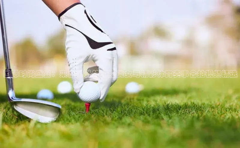 国际时尚盛宴：来自国外的顶级美女与精彩体育赛事合拍视频精选