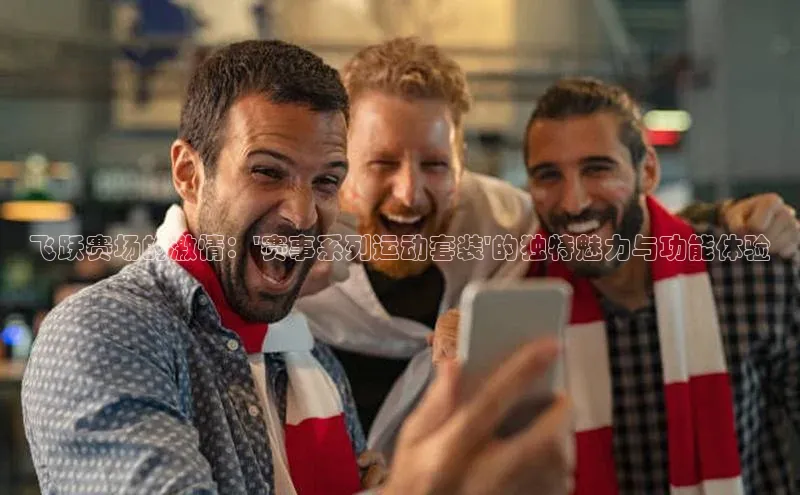 飞跃赛场的激情：\'赛事系列运动套装\'的独特魅力与功能体验
