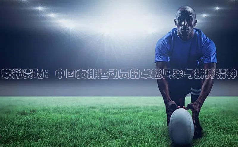 荣耀赛场：中国女排运动员的卓越风采与拼搏精神