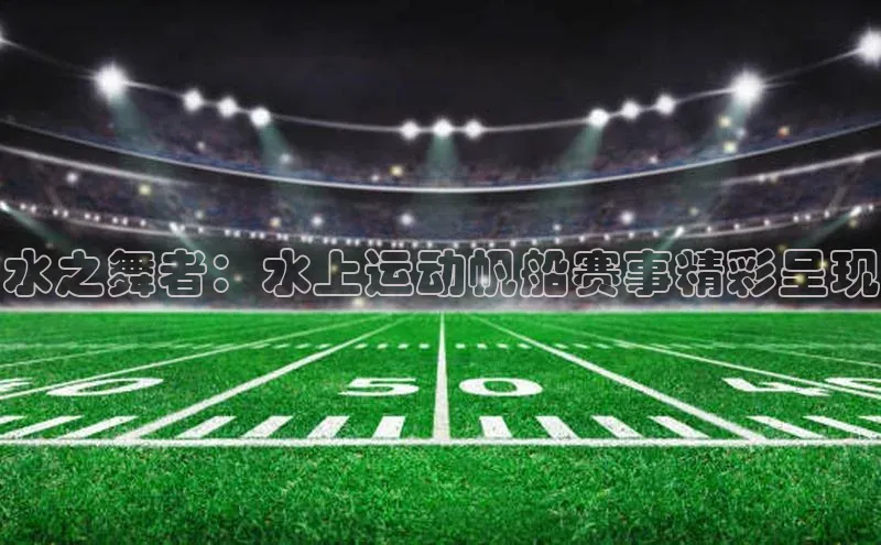 水之舞者：水上运动帆船赛事精彩呈现