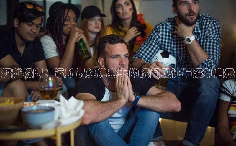 超越极限：运动员经典赛事的瞬间见证与深刻启示
